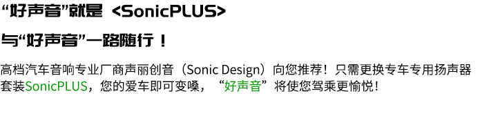 “いい音”かんたん〈ソニックプラス〉 もっと“いい音”でドライブを楽しもう！ SonicPLUSかんたんガイド 高級カーオーディオの専門メーカー「ソニックデザイン」からの新提案！ 車種ごとに専用設計されたスピーカーパッケージSonicPLUS〈ソニックプラス〉に交換すれば、あなたのクルマをかんたんに"いい音"にできて、ドライブがもっと楽しくなります！