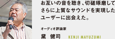 お互いの音を聴き、切磋琢磨してさらに上質なサウンドを実現したユーザーに出会えた。オーディオ評論家 黛  健司 KENJI MAYUZUMI