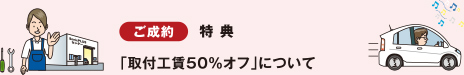 ご成約 特典 「取付工賃50%オフ」について