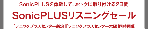 SonicPLUSリスニングセール SonicPLUSを体験して、おトクに取り付ける2日間 「ソニックプラスセンター新潟」「ソニックプラスセンター大阪」同時開催