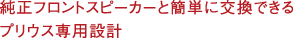 純正フロントスピーカーと簡単に交換できるプリウス専用設計。