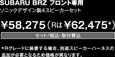 SUBARU BRZ フロント専用 ソニックデザイン製4スピーカーセット ￥58,275（Rは￥62,475*）セット/税込・取付費込  *Rグレードに装着する場合、別途スピーカーハーネスの追加が必要となるため価格が異なります。 