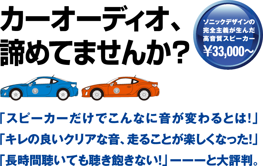 カーオーディオ、諦めてませんか？ ソニックデザインの完全主義が生んだ高音質スピーカー￥33,000～　「スピーカーだけでこんなに音が変わるとは！」「キレの良いクリアな音、走ることが楽しくなった！」「長時間聴いても聴き飽きない！」ーーーと大評判。