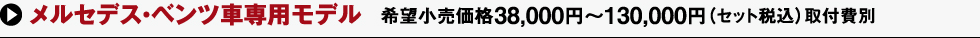 メルセデス・ベンツ車専用モデル 希望小売価格38,000円～130,000円（セット税込）取付費別