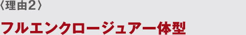 〈理由2〉 フルエンクロージュア一体型