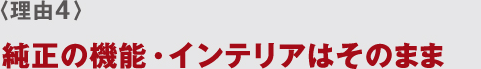 〈理由4〉 純正の機能・インテリアはそのまま